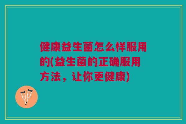 健康益生菌怎么样服用的(益生菌的正确服用方法,让你更健康) 健康益生菌怎么样服用的(益生菌的正确服用方法,让你更健康)
