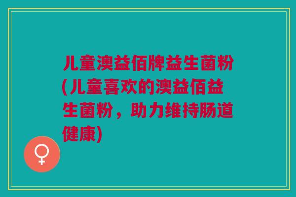 儿童澳益佰牌益生菌粉(儿童喜欢的澳益佰益生菌粉,助力维持肠道健康)