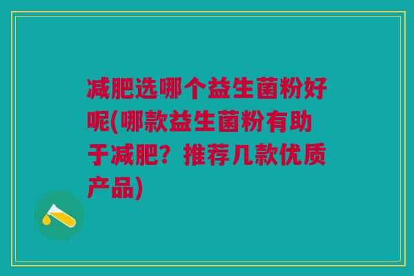 减肥选哪个益生菌粉好呢(哪款益生菌粉有助于减肥?推荐几款优质产品)