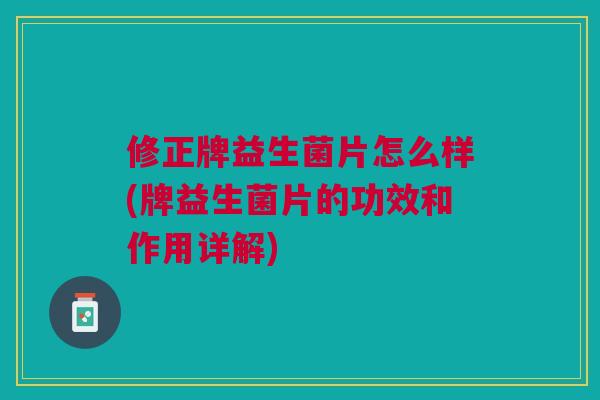 修正牌益生菌片怎么样(牌益生菌片的功效和作用详解) 修正牌益生菌片怎么样(牌益生菌片的功效和作用详解)