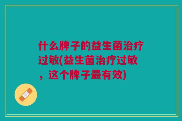 什么牌子的益生菌治疗过敏(益生菌治疗过敏,这个牌子最有效)