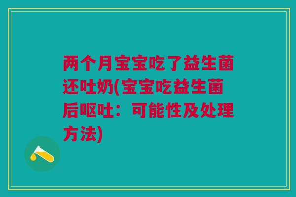 两个月宝宝吃了益生菌还吐奶(宝宝吃益生菌后呕吐:可能性及处理方法)