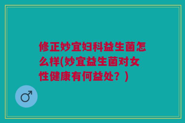 修正妙宜妇科益生菌怎么样(妙宜益生菌对女性健康有何益处?)