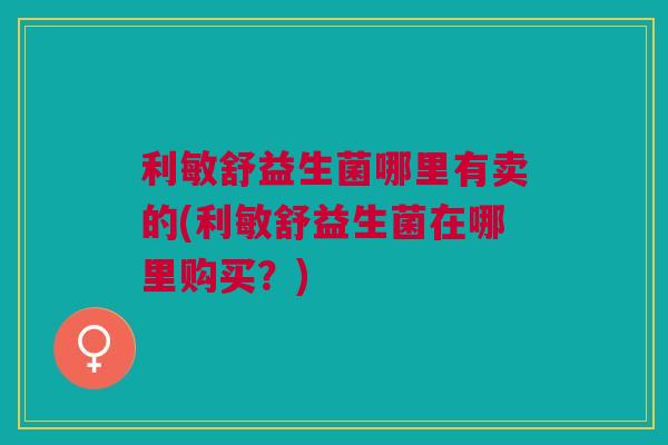 利敏舒益生菌哪里有卖的(利敏舒益生菌在哪里购买?)