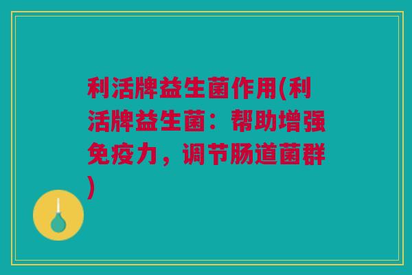 利活牌益生菌作用(利活牌益生菌:帮助增强免疫力,调节肠道菌群)