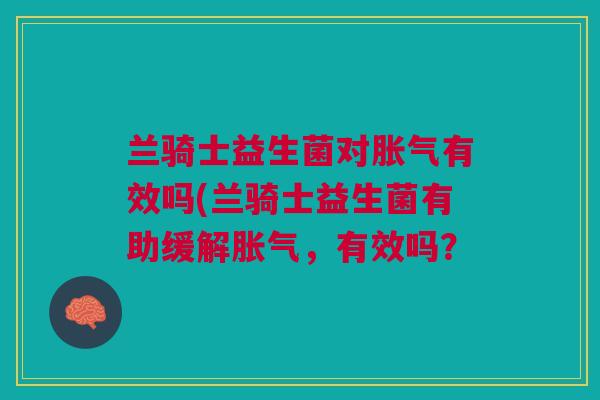 兰骑士益生菌对胀气有效吗(兰骑士益生菌有助缓解胀气,有效吗?