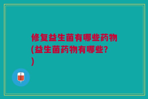 修复益生菌有哪些药物(益生菌药物有哪些?)