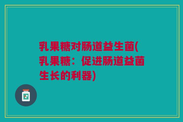 乳果糖对肠道益生菌(乳果糖:促进肠道益菌生长的利器)