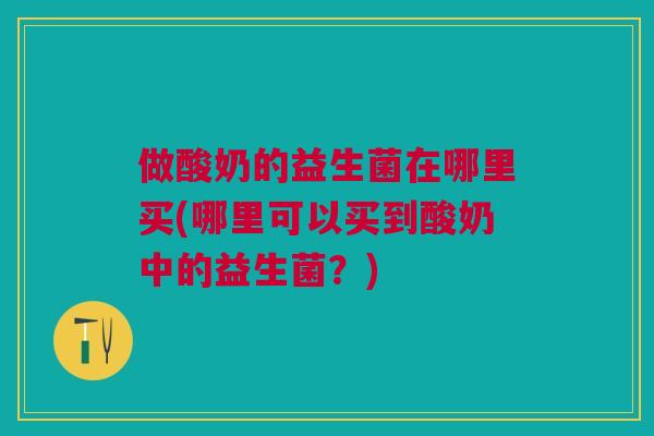 做酸奶的益生菌在哪里买(哪里可以买到酸奶中的益生菌?)