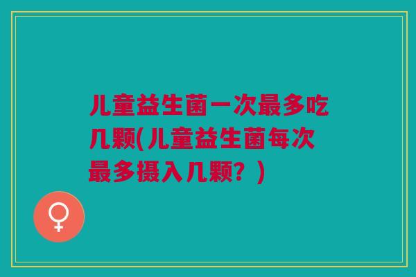 儿童益生菌一次多吃几颗(儿童益生菌每次多摄入几颗?) 儿童益生菌一次多吃几颗(儿童益生菌每次多摄入几颗?)