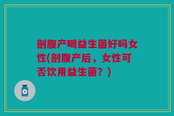 剖腹产喝益生菌好吗女性(剖腹产后,女性可否饮用益生菌?) 剖腹产喝益生菌好吗女性(剖腹产后,女性可否饮用益生菌?)