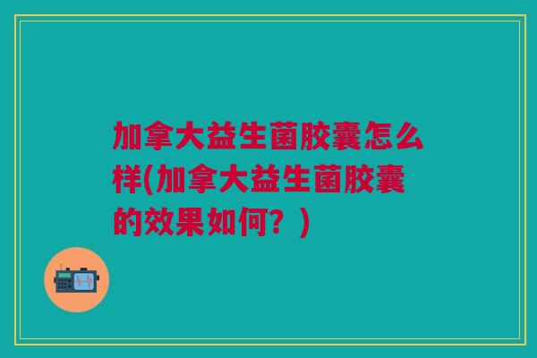 加拿大益生菌胶囊怎么样(加拿大益生菌胶囊的效果如何?) 加拿大益生菌胶囊怎么样(加拿大益生菌胶囊的效果如何?)
