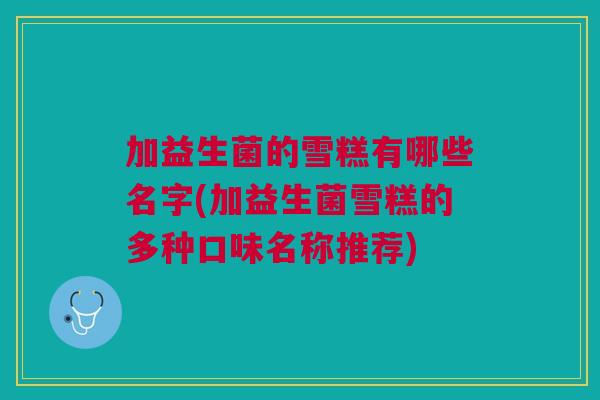 加益生菌的雪糕有哪些名字(加益生菌雪糕的多种口味名称推荐)