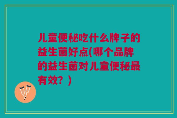 儿童便秘吃什么牌子的益生菌好点(哪个品牌的益生菌对儿童便秘最有效?)