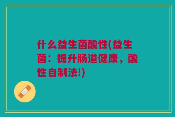 什么益生菌酸性(益生菌:提升肠道健康,酸性自制法!)