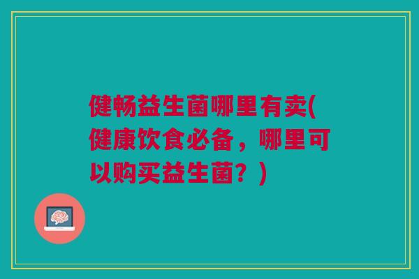 健畅益生菌哪里有卖(健康饮食必备,哪里可以购买益生菌?)
