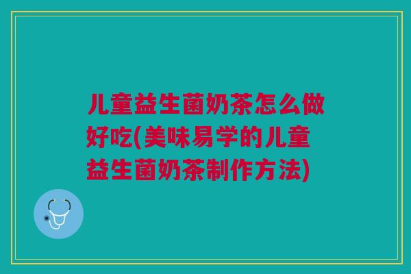 儿童益生菌奶茶怎么做好吃(美味易学的儿童益生菌奶茶制作方法)