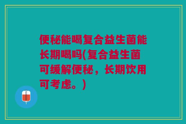 能喝复合益生菌能长期喝吗(复合益生菌可缓解,长期饮用可考虑。) 能喝复合益生菌能长期喝吗(复合益生菌可缓解,长期饮用可考虑。)
