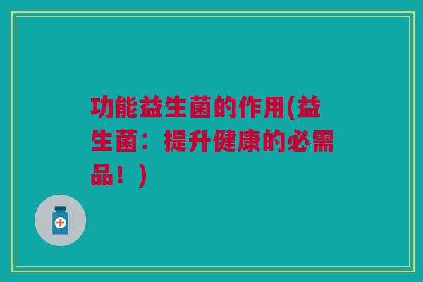 功能益生菌的作用(益生菌:提升健康的必需品!)
