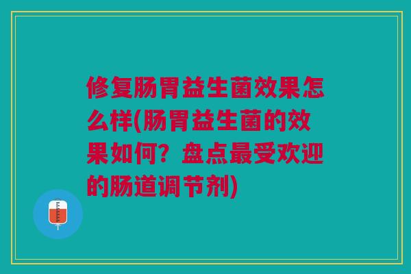 修复肠胃益生菌效果怎么样(肠胃益生菌的效果如何?盘点最受欢迎的肠道调节剂)