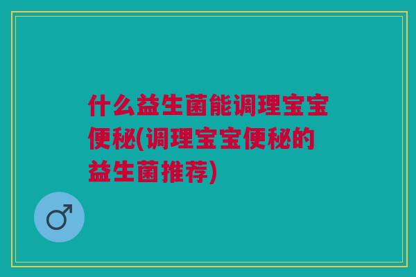 什么益生菌能调理宝宝便秘(调理宝宝便秘的益生菌推荐)