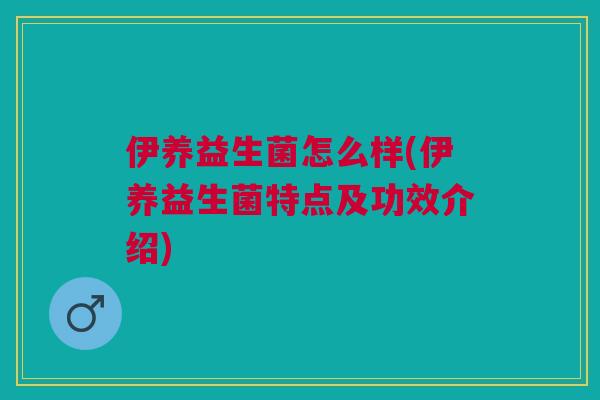 伊养益生菌怎么样(伊养益生菌特点及功效介绍)