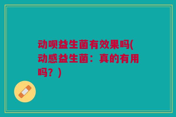 动呗益生菌有效果吗(动感益生菌:真的有用吗?) 动呗益生菌有效果吗(动感益生菌:真的有用吗?)