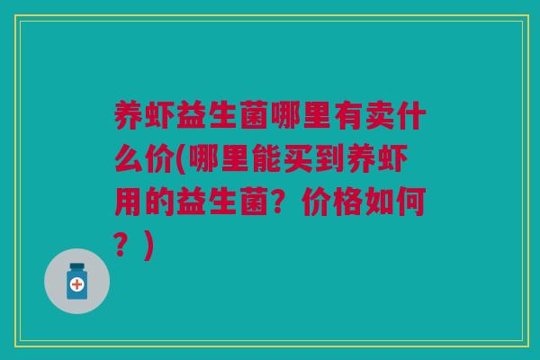 养虾益生菌哪里有卖什么价(哪里能买到养虾用的益生菌?价格如何?)