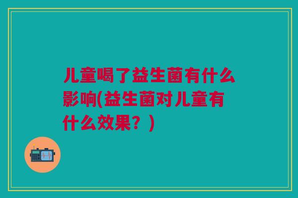 儿童喝了益生菌有什么影响(益生菌对儿童有什么效果?)