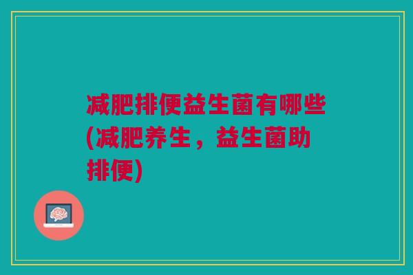 排便益生菌有哪些(养生,益生菌助排便) 排便益生菌有哪些(养生,益生菌助排便)