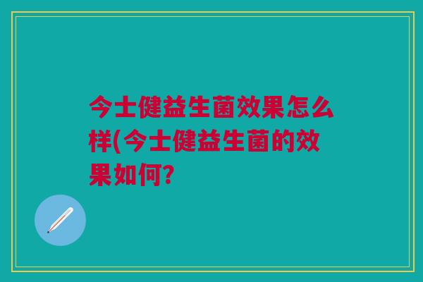 今士健益生菌效果怎么样(今士健益生菌的效果如何?
