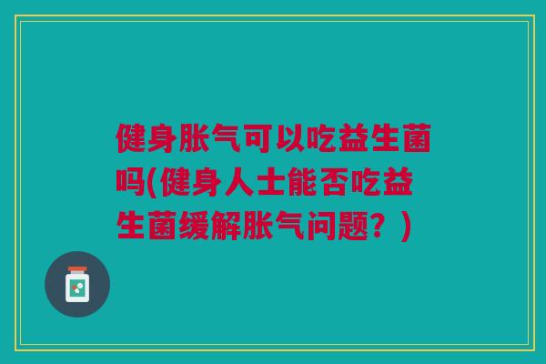健身可以吃益生菌吗(健身人士能否吃益生菌缓解问题?) 健身可以吃益生菌吗(健身人士能否吃益生菌缓解问题?)