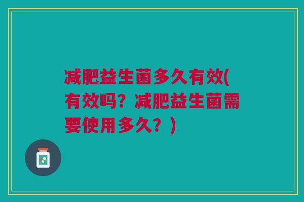 减肥益生菌多久有效(有效吗?减肥益生菌需要使用多久?)