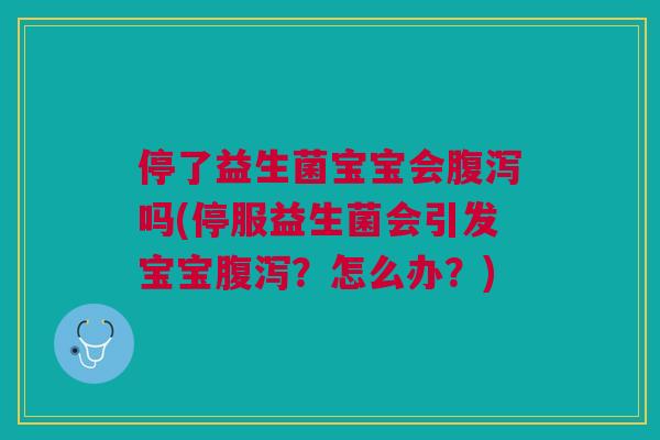 停了益生菌宝宝会吗(停服益生菌会引发宝宝?怎么办?) 停了益生菌宝宝会吗(停服益生菌会引发宝宝?怎么办?)