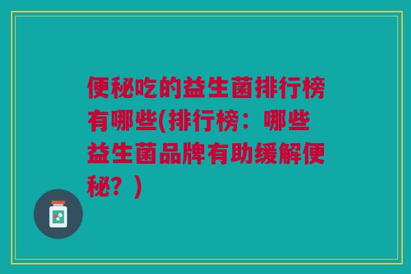 便秘吃的益生菌排行榜有哪些(排行榜：哪些益生菌品牌有助缓解便秘？)