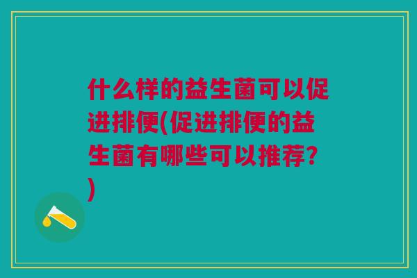 什么样的益生菌可以促进排便(促进排便的益生菌有哪些可以推荐?)
