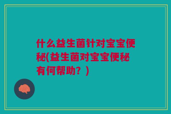 什么益生菌针对宝宝(益生菌对宝宝有何帮助?) 什么益生菌针对宝宝(益生菌对宝宝有何帮助?)
