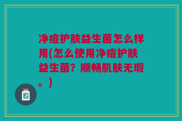 净痘护肤益生菌怎么样用(怎么使用净痘护肤益生菌?顺畅肌肤无瑕。)