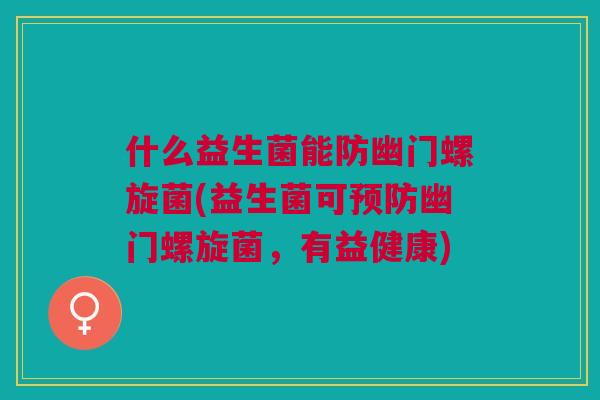 什么益生菌能防幽门螺旋菌(益生菌可幽门螺旋菌,有益健康) 什么益生菌能防幽门螺旋菌(益生菌可幽门螺旋菌,有益健康)