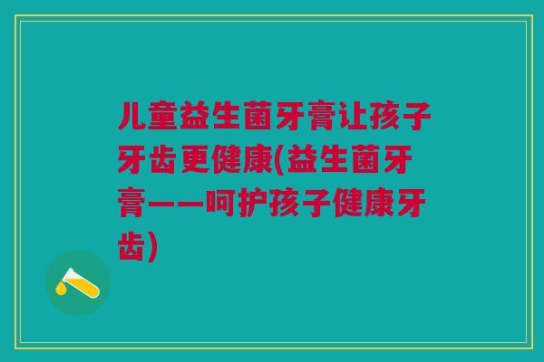 儿童益生菌牙膏让孩子牙齿更健康(益生菌牙膏——呵护孩子健康牙齿) 儿童益生菌牙膏让孩子牙齿更健康(益生菌牙膏——呵护孩子健康牙齿)