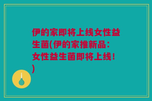 伊的家即将上线女性益生菌(伊的家推新品:女性益生菌即将上线!)