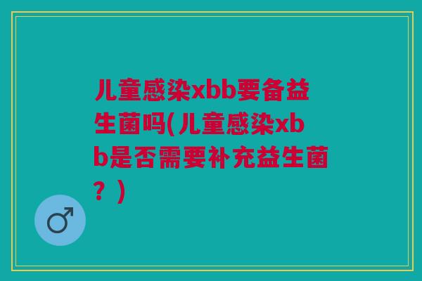 儿童感染xbb要备益生菌吗(儿童感染xbb是否需要补充益生菌?)