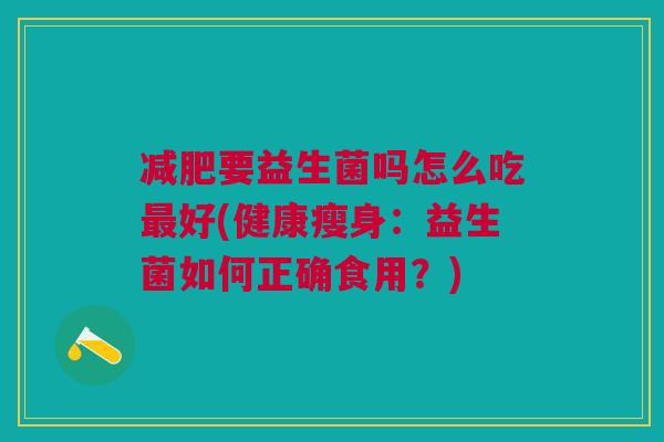 减肥要益生菌吗怎么吃最好(健康瘦身:益生菌如何正确食用?)