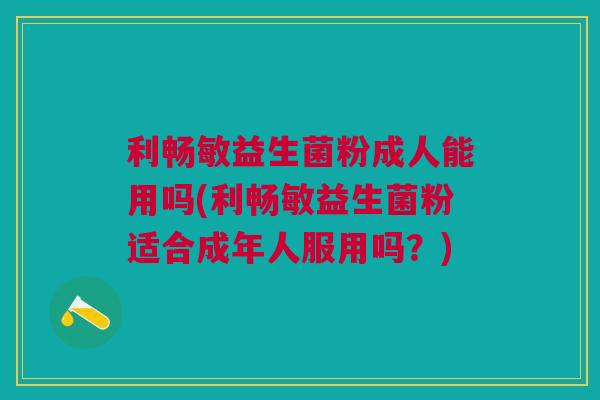 利畅敏益生菌粉成人能用吗(利畅敏益生菌粉适合成年人服用吗?)