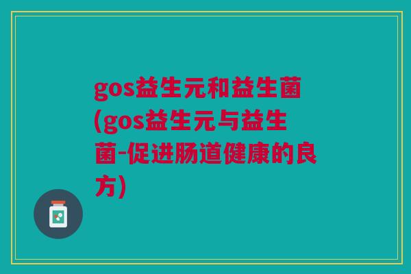 gos益生元和益生菌(gos益生元与益生菌-促进肠道健康的良方)