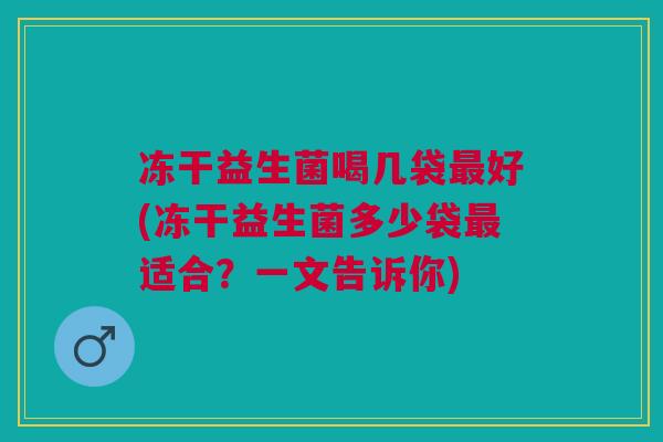冻干益生菌喝几袋最好(冻干益生菌多少袋最适合?一文告诉你)