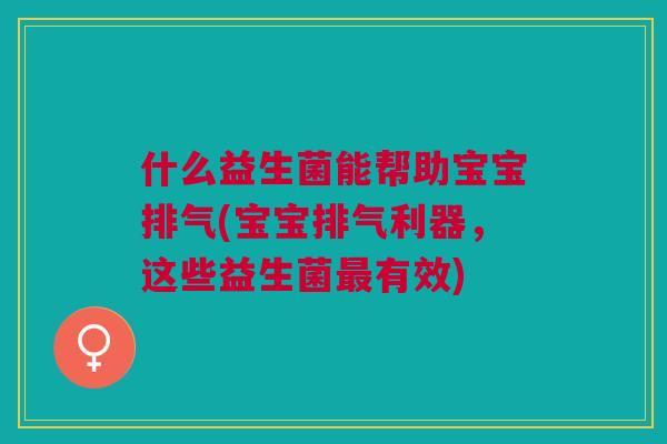 什么益生菌能帮助宝宝排气(宝宝排气利器,这些益生菌有效) 什么益生菌能帮助宝宝排气(宝宝排气利器,这些益生菌有效)