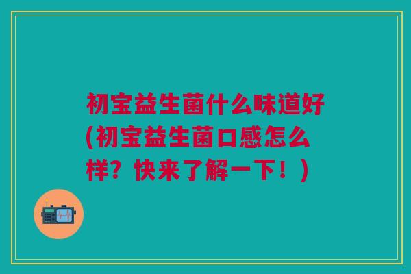 初宝益生菌什么味道好(初宝益生菌口感怎么样?快来了解一下!)