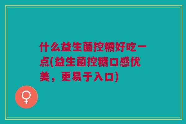 什么益生菌控糖好吃一点(益生菌控糖口感优美,更易于入口) 什么益生菌控糖好吃一点(益生菌控糖口感优美,更易于入口)