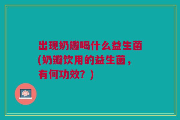 出现奶瓣喝什么益生菌(奶瓣饮用的益生菌,有何功效?)